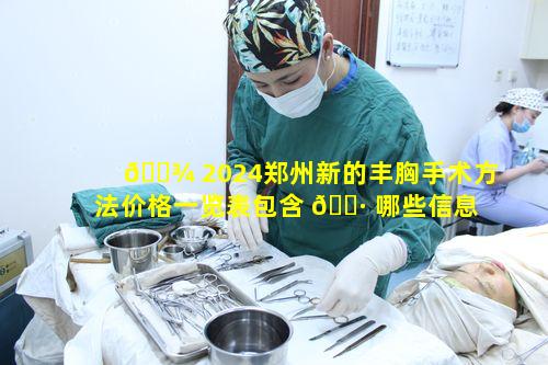 🌾 2024郑州新的丰胸手术方法价格一览表包含 🌷 哪些信息